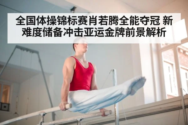 全国体操锦标赛肖若腾全能夺冠 新难度储备冲击亚运金牌前景解析