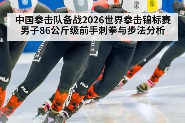 中国拳击队备战2026世界拳击锦标赛男子86公斤级前手刺拳与步法分析