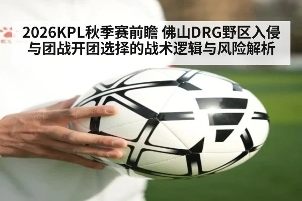2026KPL秋季赛前瞻 佛山DRG野区入侵与团战开团选择的战术逻辑与风险解析