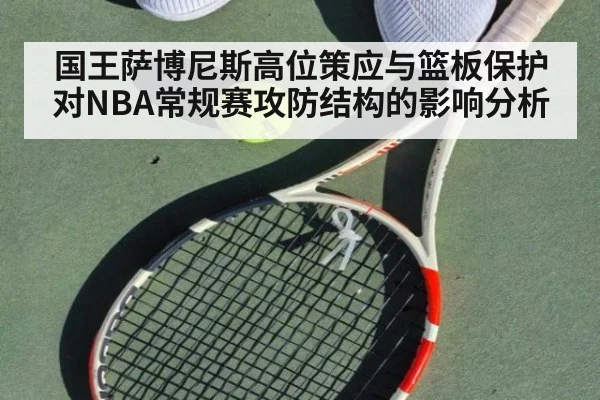 国王萨博尼斯高位策应与篮板保护对NBA常规赛攻防结构的影响分析